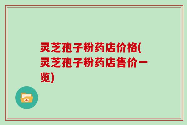 灵芝孢子粉药店价格(灵芝孢子粉药店售价一览)