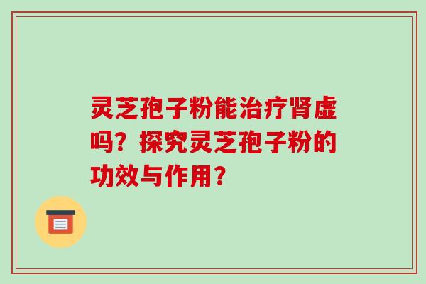 灵芝孢子粉能虚吗？探究灵芝孢子粉的功效与作用？