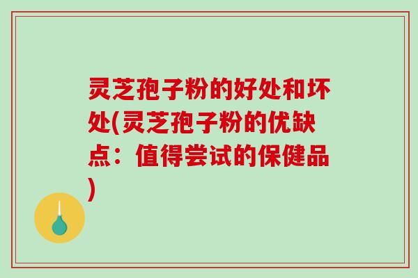 灵芝孢子粉的好处和坏处(灵芝孢子粉的优缺点：值得尝试的保健品)