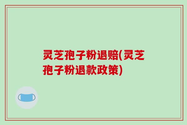 灵芝孢子粉退赔(灵芝孢子粉退款政策)