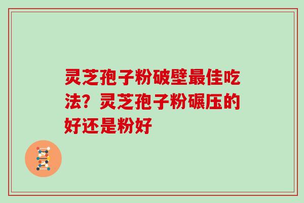 灵芝孢子粉破壁佳吃法？灵芝孢子粉碾压的好还是粉好
