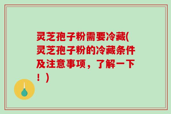 灵芝孢子粉需要冷藏(灵芝孢子粉的冷藏条件及注意事项，了解一下！)