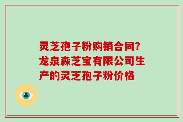 灵芝孢子粉购销合同？龙泉森芝宝有限公司生产的灵芝孢子粉价格