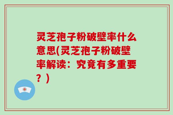 灵芝孢子粉破壁率什么意思(灵芝孢子粉破壁率解读：究竟有多重要？)