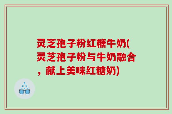 灵芝孢子粉红糖牛奶(灵芝孢子粉与牛奶融合，献上美味红糖奶)