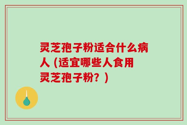 灵芝孢子粉适合什么人 (适宜哪些人食用灵芝孢子粉？)