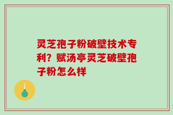 灵芝孢子粉破壁技术专利？赋汤亭灵芝破壁孢子粉怎么样