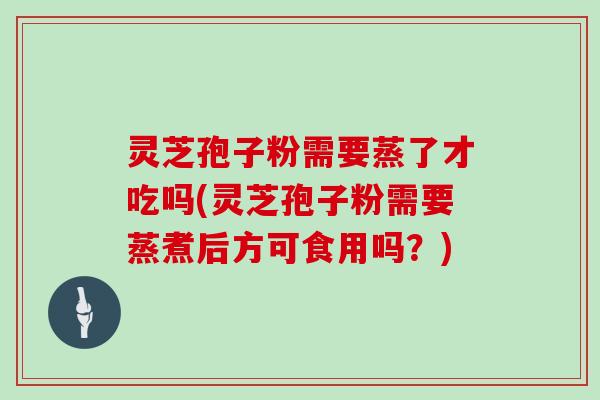 灵芝孢子粉需要蒸了才吃吗(灵芝孢子粉需要蒸煮后方可食用吗？)