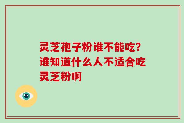 灵芝孢子粉谁不能吃？谁知道什么人不适合吃灵芝粉啊