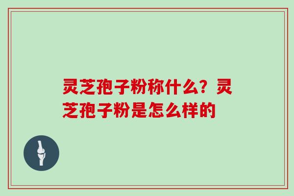 灵芝孢子粉称什么？灵芝孢子粉是怎么样的
