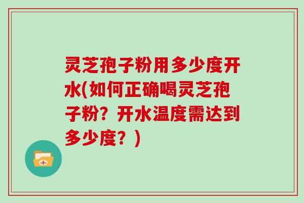 灵芝孢子粉用多少度开水(如何正确喝灵芝孢子粉？开水温度需达到多少度？)