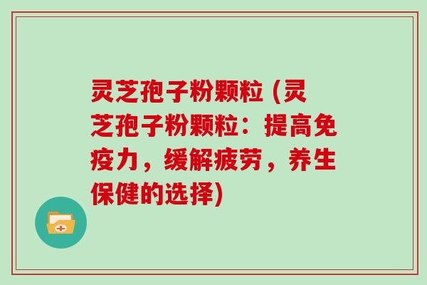 灵芝孢子粉颗粒 (灵芝孢子粉颗粒：提高免疫力，缓解疲劳，养生保健的选择)