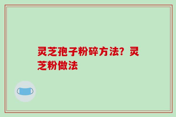 灵芝孢子粉碎方法？灵芝粉做法