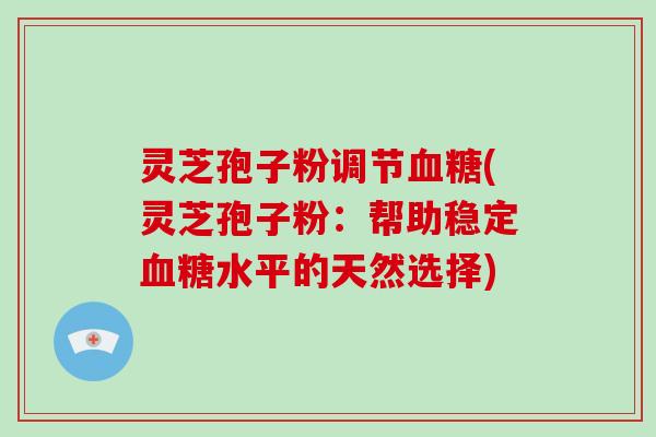 灵芝孢子粉调节(灵芝孢子粉：帮助稳定水平的天然选择)