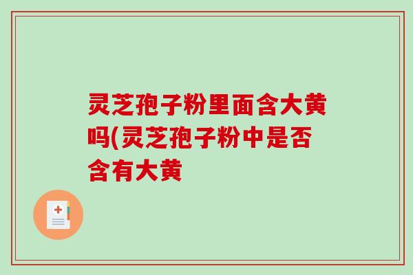 灵芝孢子粉里面含大黄吗(灵芝孢子粉中是否含有大黄
