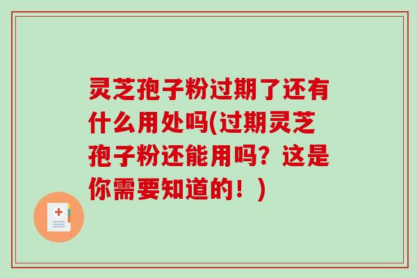 灵芝孢子粉过期了还有什么用处吗(过期灵芝孢子粉还能用吗？这是你需要知道的！)