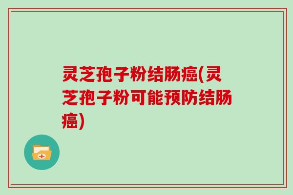 灵芝孢子粉结肠(灵芝孢子粉可能结肠)