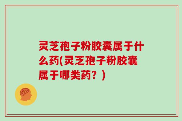 灵芝孢子粉胶囊属于什么药(灵芝孢子粉胶囊属于哪类药?) 灵芝孢子粉胶囊属于什么药(灵芝孢子粉胶囊属于哪类药?)