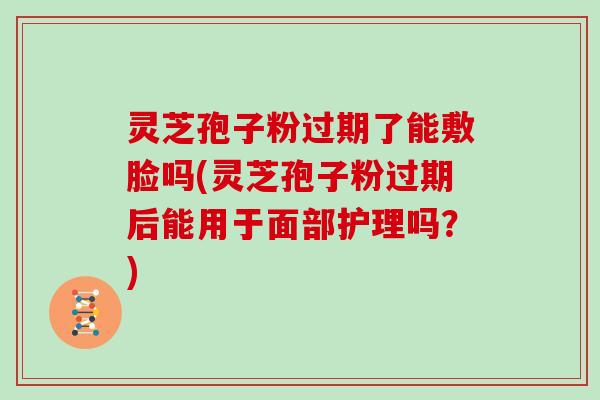 灵芝孢子粉过期了能敷脸吗(灵芝孢子粉过期后能用于面部护理吗?) 灵芝孢子粉过期了能敷脸吗(灵芝孢子粉过期后能用于面部护理吗?)