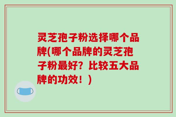 灵芝孢子粉选择哪个品牌(哪个品牌的灵芝孢子粉好?比较五大品牌的功效!) 灵芝孢子粉选择哪个品牌(哪个品牌的灵芝孢子粉好?比较五大品牌的功效!)
