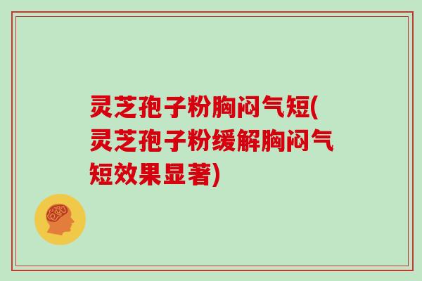 灵芝孢子粉胸闷气短(灵芝孢子粉缓解胸闷气短效果显著) 灵芝孢子粉胸闷气短(灵芝孢子粉缓解胸闷气短效果显著)