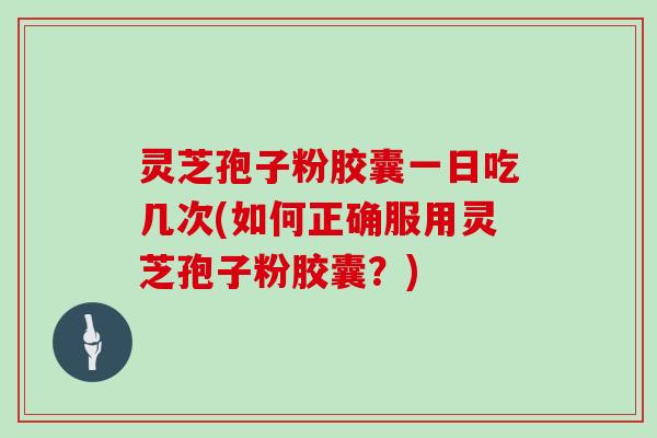 灵芝孢子粉胶囊一日吃几次(如何正确服用灵芝孢子粉胶囊?) 灵芝孢子粉胶囊一日吃几次(如何正确服用灵芝孢子粉胶囊?)