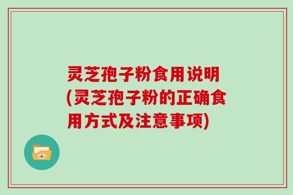 灵芝孢子粉食用说明 (灵芝孢子粉的正确食用方式及注意事项)
