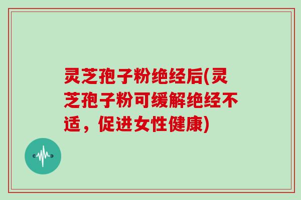 灵芝孢子粉绝经后(灵芝孢子粉可缓解绝经不适，促进女性健康)
