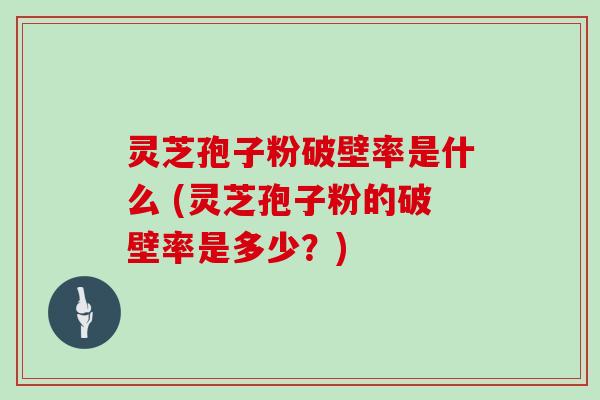 灵芝孢子粉破壁率是什么 (灵芝孢子粉的破壁率是多少?) 灵芝孢子粉破壁率是什么 (灵芝孢子粉的破壁率是多少?)