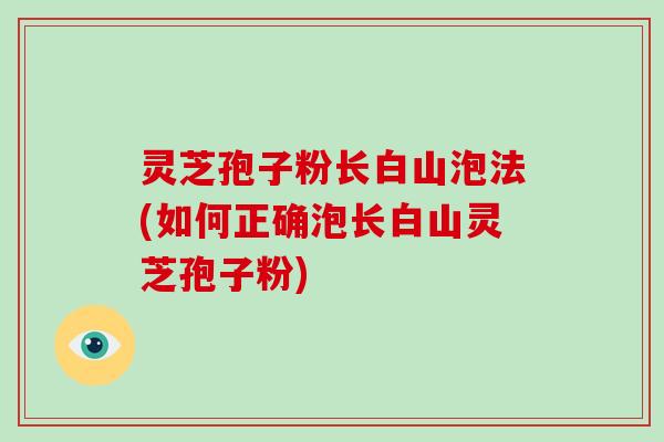 灵芝孢子粉长白山泡法(如何正确泡长白山灵芝孢子粉) 灵芝孢子粉长白山泡法(如何正确泡长白山灵芝孢子粉)