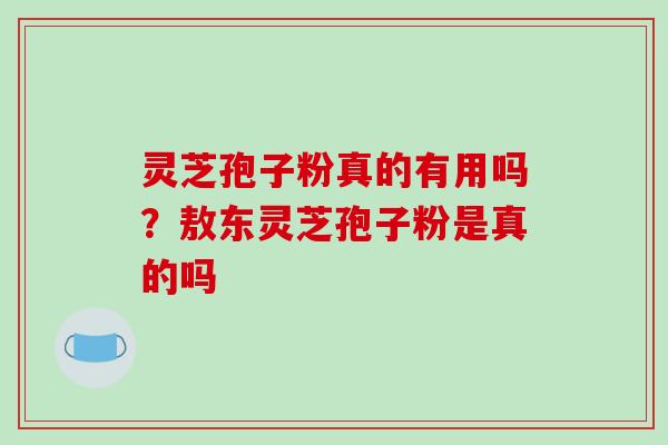 灵芝孢子粉真的有用吗?敖东灵芝孢子粉是真的吗 灵芝孢子粉真的有用吗?敖东灵芝孢子粉是真的吗