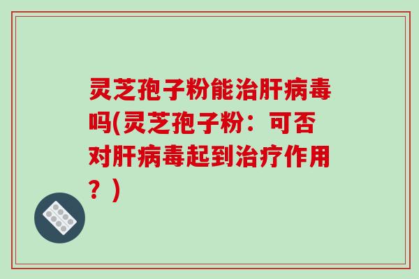 灵芝孢子粉能毒吗(灵芝孢子粉:可否对毒起到作用?) 灵芝孢子粉能毒吗(灵芝孢子粉:可否对毒起到作用?)
