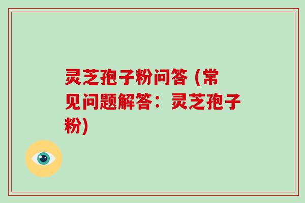 灵芝孢子粉问答 (常见问题解答:灵芝孢子粉) 灵芝孢子粉问答 (常见问题解答:灵芝孢子粉)