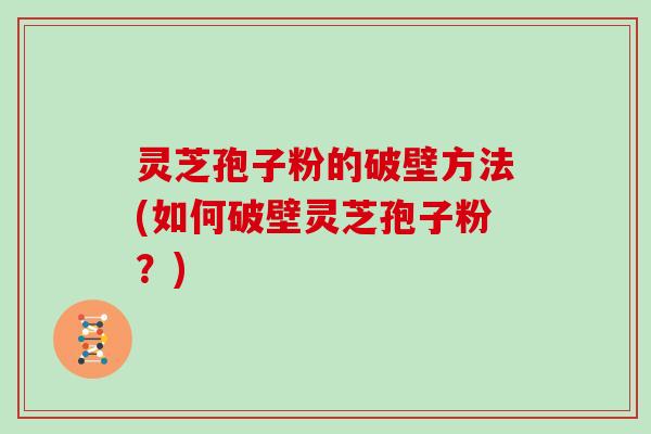 灵芝孢子粉的破壁方法(如何破壁灵芝孢子粉?) 灵芝孢子粉的破壁方法(如何破壁灵芝孢子粉?)