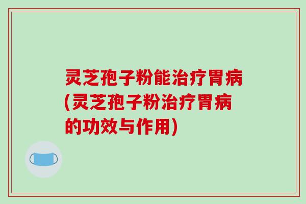 灵芝孢子粉能胃(灵芝孢子粉胃的功效与作用) 灵芝孢子粉能胃(灵芝孢子粉胃的功效与作用)