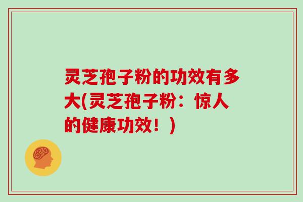 灵芝孢子粉的功效有多大(灵芝孢子粉:惊人的健康功效!) 灵芝孢子粉的功效有多大(灵芝孢子粉:惊人的健康功效!)