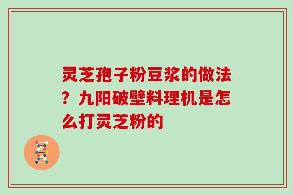 灵芝孢子粉豆浆的做法?九阳破壁料理机是怎么打灵芝粉的 灵芝孢子粉豆浆的做法?九阳破壁料理机是怎么打灵芝粉的