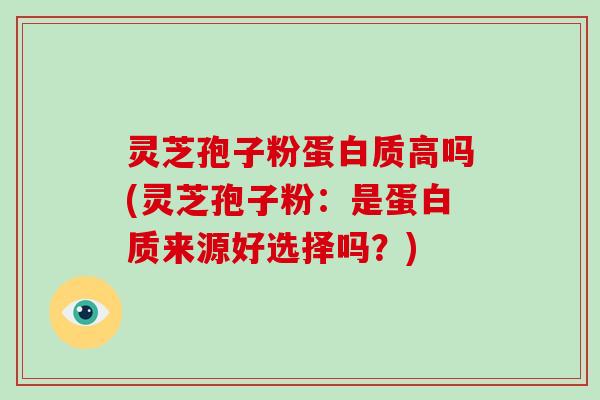 灵芝孢子粉蛋白质高吗(灵芝孢子粉:是蛋白质来源好选择吗?) 灵芝孢子粉蛋白质高吗(灵芝孢子粉:是蛋白质来源好选择吗?)
