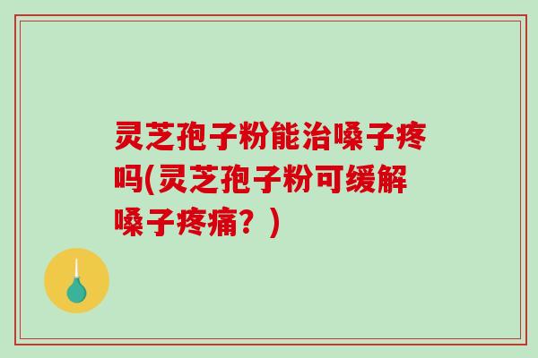 灵芝孢子粉能嗓子疼吗(灵芝孢子粉可缓解嗓子？)