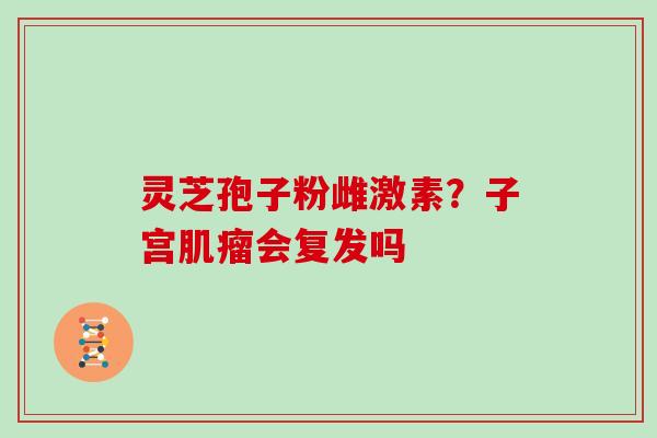 灵芝孢子粉雌激素?子宫会复发吗 灵芝孢子粉雌激素?子宫会复发吗