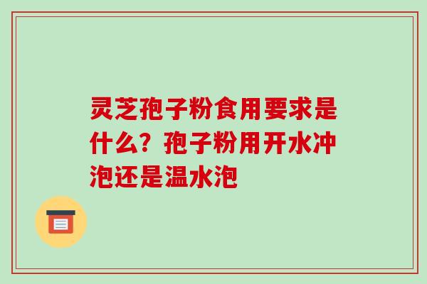 灵芝孢子粉食用要求是什么？孢子粉用开水冲泡还是温水泡
