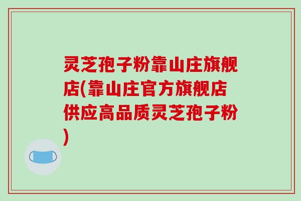 灵芝孢子粉靠山庄旗舰店(靠山庄官方旗舰店供应高品质灵芝孢子粉) 灵芝孢子粉靠山庄旗舰店(靠山庄官方旗舰店供应高品质灵芝孢子粉)