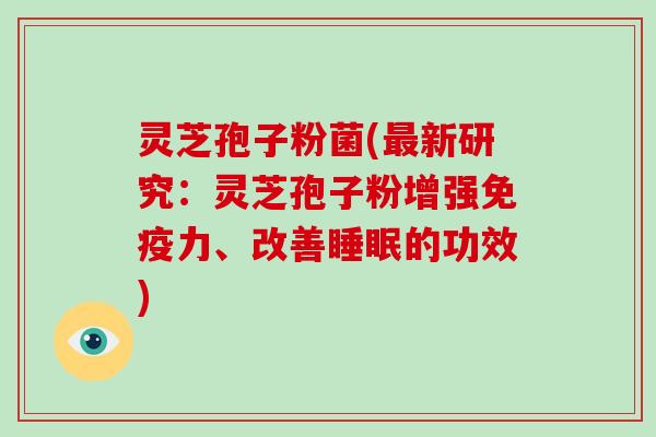灵芝孢子粉菌(新研究：灵芝孢子粉增强免疫力、改善的功效)