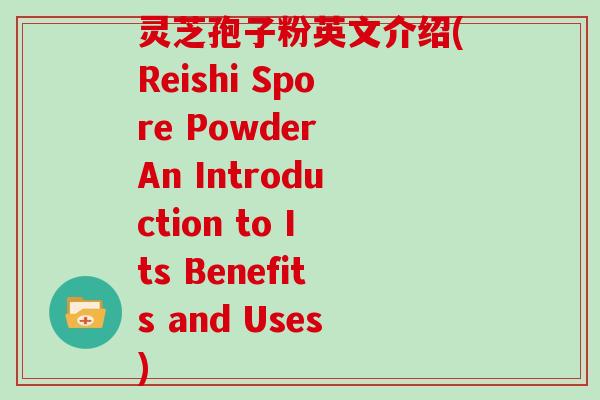 灵芝孢子粉英文介绍(Reishi Spore Powder An Introduction to Its Benefits and Uses) 灵芝孢子粉英文介绍(Reishi Spore Powder An Introduction to Its Benefits and Uses)