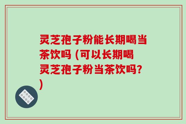 灵芝孢子粉能长期喝当茶饮吗 (可以长期喝灵芝孢子粉当茶饮吗?) 灵芝孢子粉能长期喝当茶饮吗 (可以长期喝灵芝孢子粉当茶饮吗?)