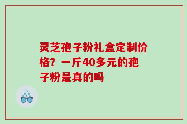 灵芝孢子粉礼盒定制价格?一斤40多元的孢子粉是真的吗 灵芝孢子粉礼盒定制价格?一斤40多元的孢子粉是真的吗
