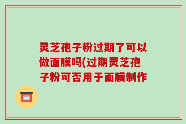 灵芝孢子粉过期了可以做面膜吗(过期灵芝孢子粉可否用于面膜制作 灵芝孢子粉过期了可以做面膜吗(过期灵芝孢子粉可否用于面膜制作