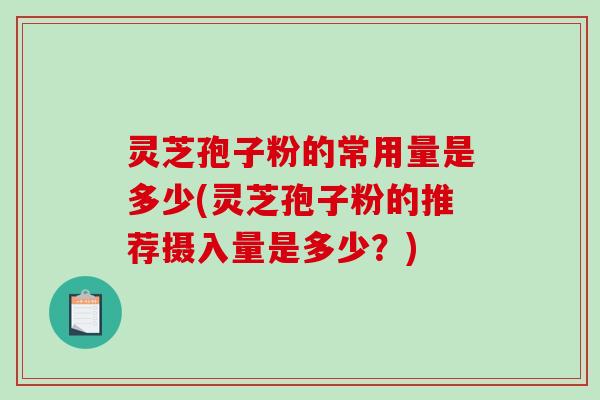 灵芝孢子粉的常用量是多少(灵芝孢子粉的推荐摄入量是多少？)