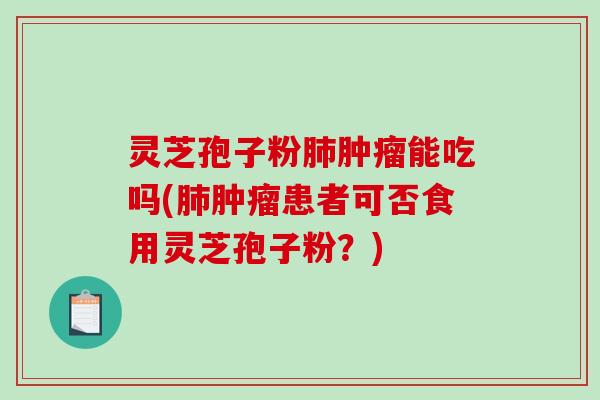 灵芝孢子粉能吃吗(患者可否食用灵芝孢子粉?) 灵芝孢子粉能吃吗(患者可否食用灵芝孢子粉?)