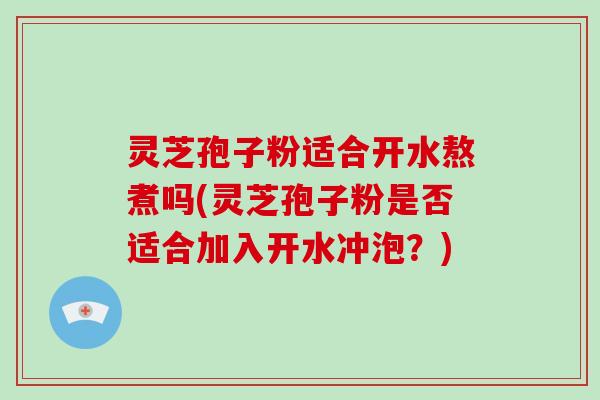 灵芝孢子粉适合开水熬煮吗(灵芝孢子粉是否适合加入开水冲泡？)